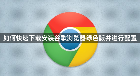 如何快速下载安装谷歌浏览器绿色版并进行配置1