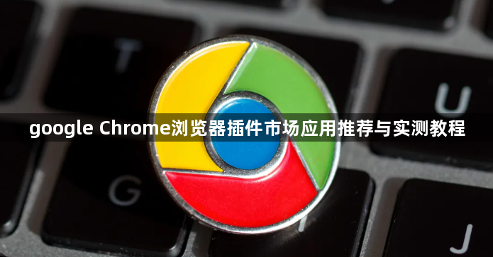 google Chrome浏览器插件市场应用推荐与实测教程1