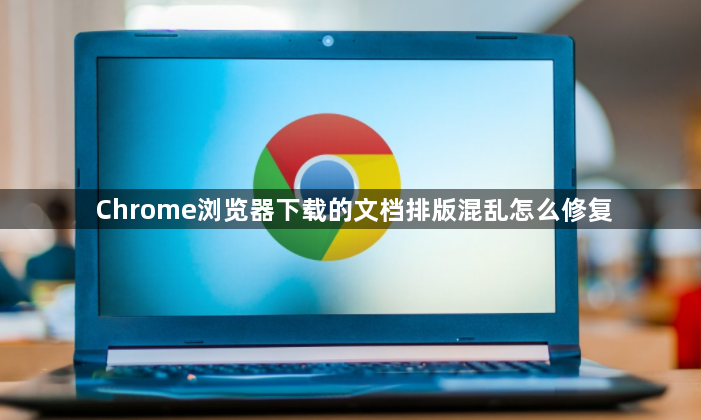 Chrome浏览器下载的文档排版混乱怎么修复1