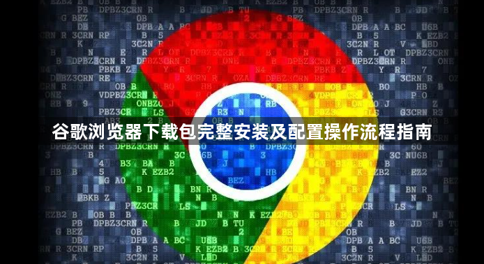 谷歌浏览器下载包完整安装及配置操作流程指南1