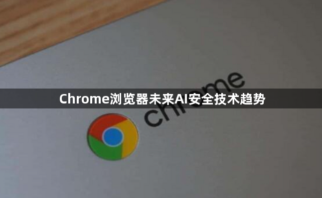 Chrome浏览器未来AI安全技术趋势1
