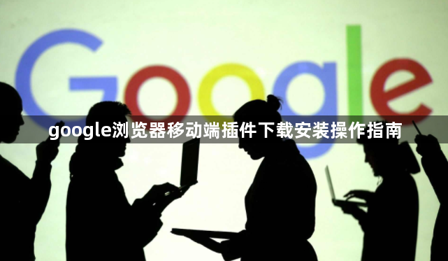 google浏览器移动端插件下载安装操作指南1