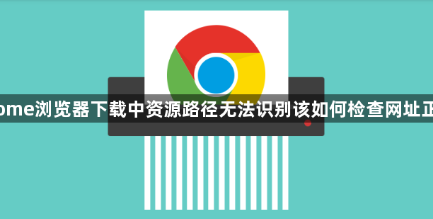 Chrome浏览器下载中资源路径无法识别该如何检查网址正确性1