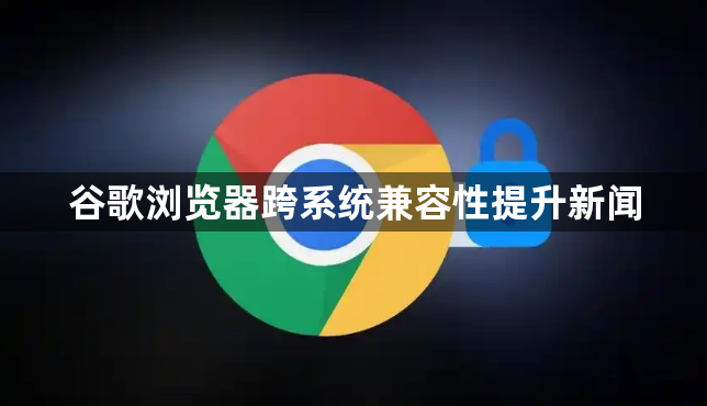 谷歌浏览器跨系统兼容性提升新闻1