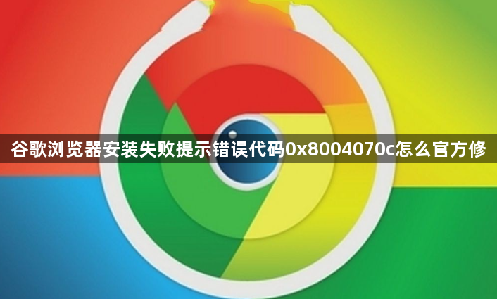 谷歌浏览器安装失败提示错误代码0x8004070c怎么官方修1