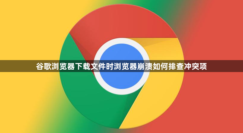 谷歌浏览器下载文件时浏览器崩溃如何排查冲突项1