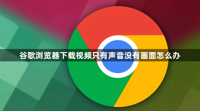 谷歌浏览器下载视频只有声音没有画面怎么办1