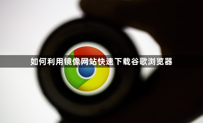 如何利用镜像网站快速下载谷歌浏览器1