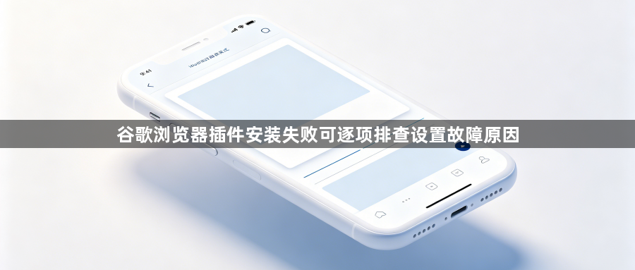 谷歌浏览器插件安装失败可逐项排查设置故障原因1