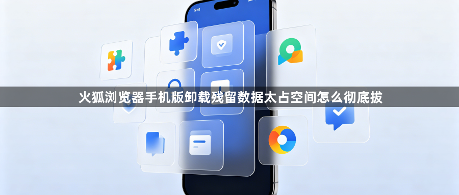 火狐浏览器手机版卸载残留数据太占空间怎么彻底拔1