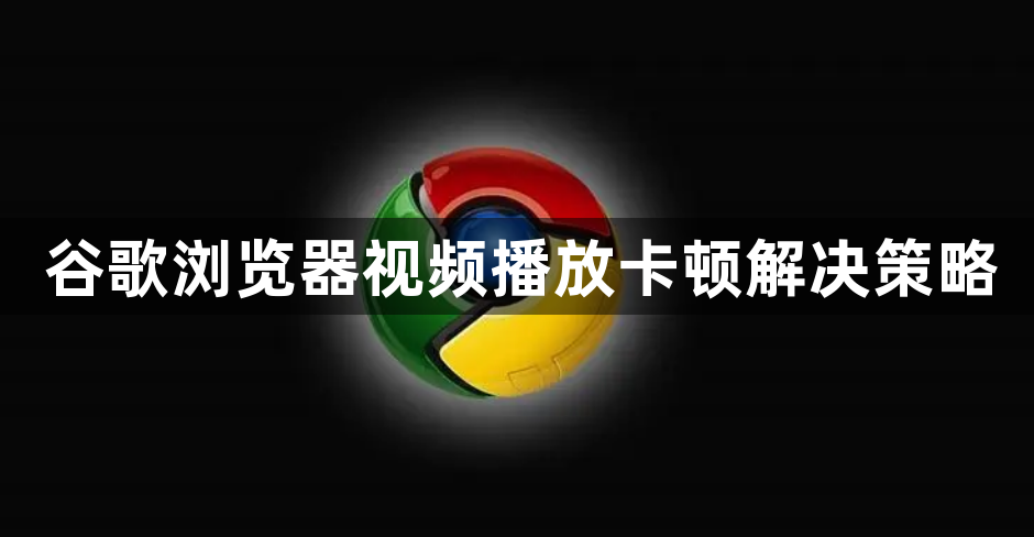 谷歌浏览器视频播放卡顿解决策略1