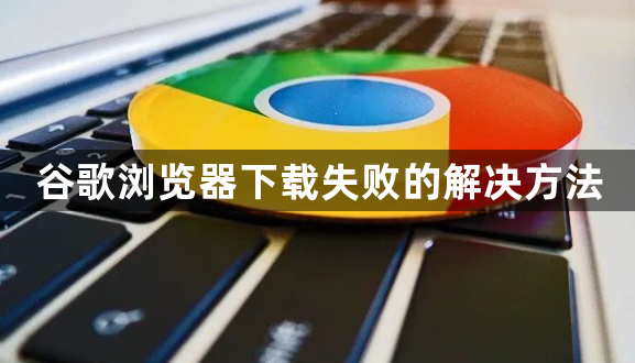 谷歌浏览器下载失败的解决方法1