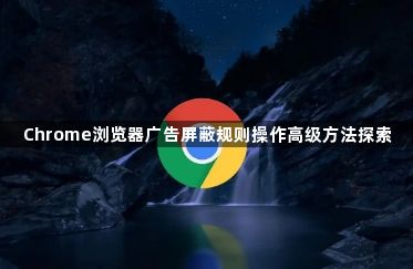 Chrome浏览器广告屏蔽规则操作高级方法探索1