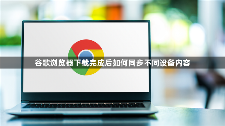 谷歌浏览器下载完成后如何同步不同设备内容1