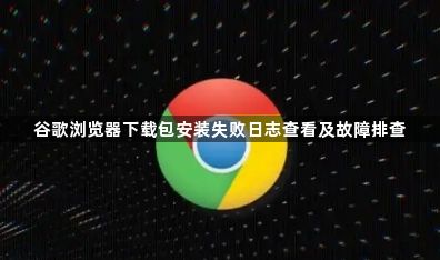 谷歌浏览器下载包安装失败日志查看及故障排查1