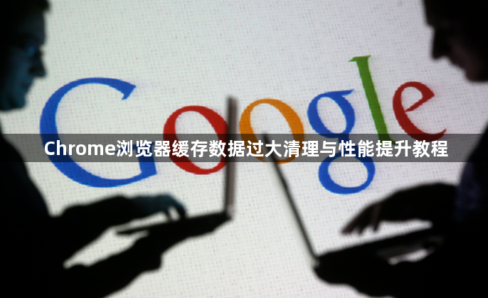 Chrome浏览器缓存数据过大清理与性能提升教程1