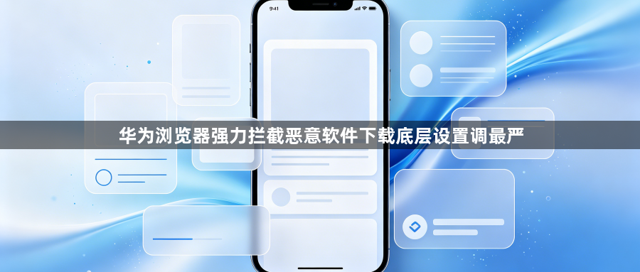 华为浏览器强力拦截恶意软件下载底层设置调最严1