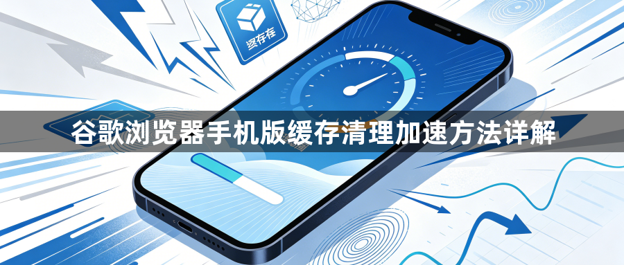 谷歌浏览器手机版缓存清理加速方法详解1