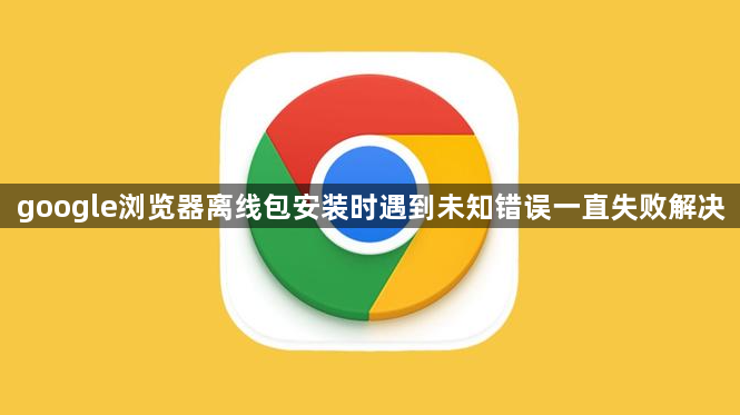 google浏览器离线包安装时遇到未知错误一直失败解决1