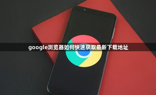 google浏览器如何快速获取最新下载地址1