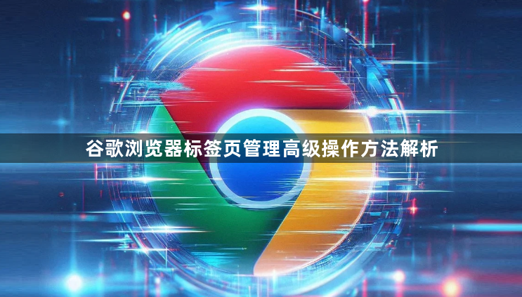 谷歌浏览器标签页管理高级操作方法解析1