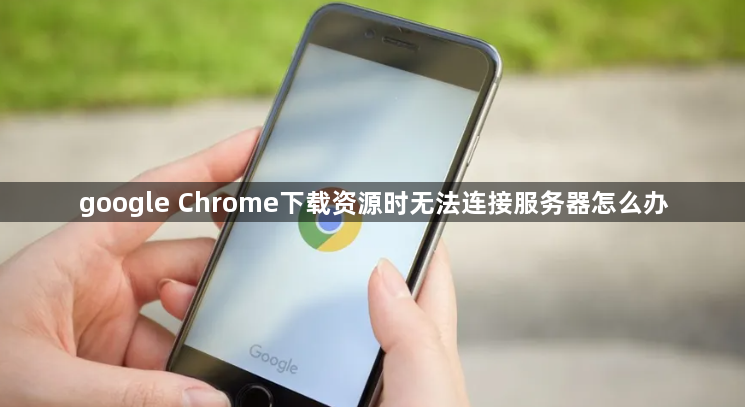 google Chrome下载资源时无法连接服务器怎么办1