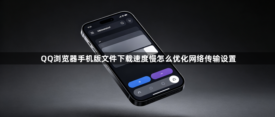 QQ浏览器手机版文件下载速度慢怎么优化网络传输设置1