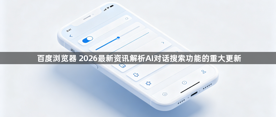 百度浏览器 2026最新资讯解析AI对话搜索功能的重大更新1