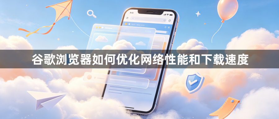 谷歌浏览器如何优化网络性能和下载速度1