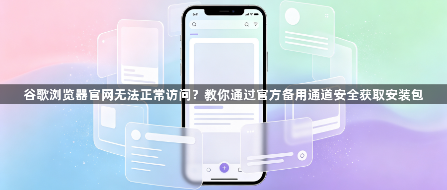 谷歌浏览器官网无法正常访问？教你通过官方备用通道安全获取安装包1