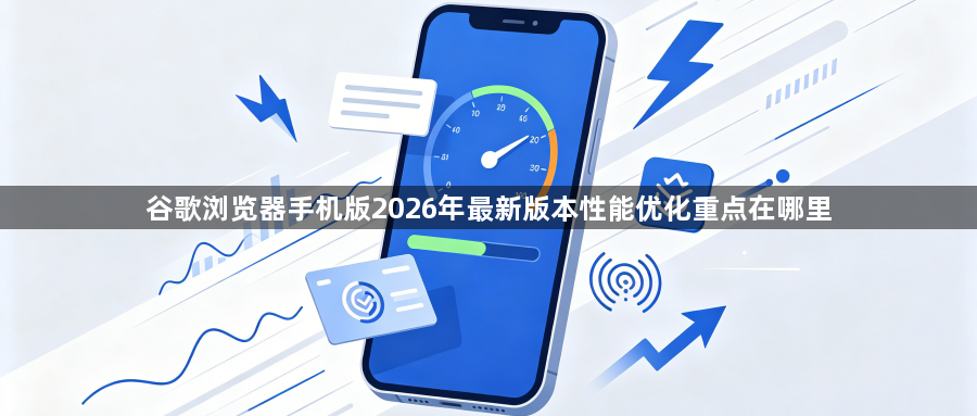 谷歌浏览器手机版2026年最新版本性能优化重点在哪里1