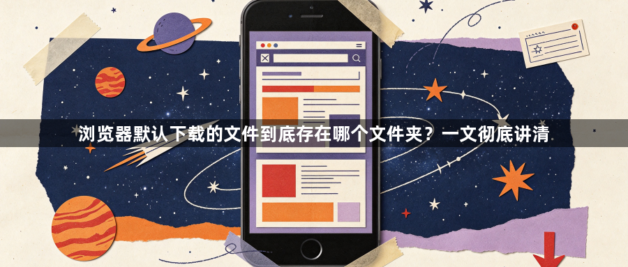浏览器默认下载的文件到底存在哪个文件夹？一文彻底讲清1