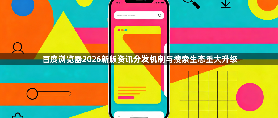 百度浏览器2026新版资讯分发机制与搜索生态重大升级1