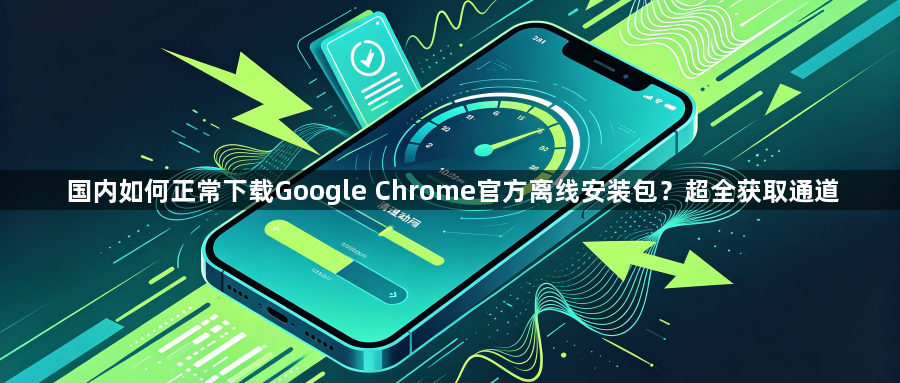 国内如何正常下载Google Chrome官方离线安装包？超全获取通道1