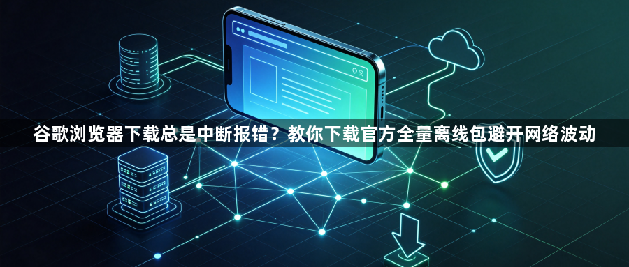 谷歌浏览器下载总是中断报错？教你下载官方全量离线包避开网络波动1