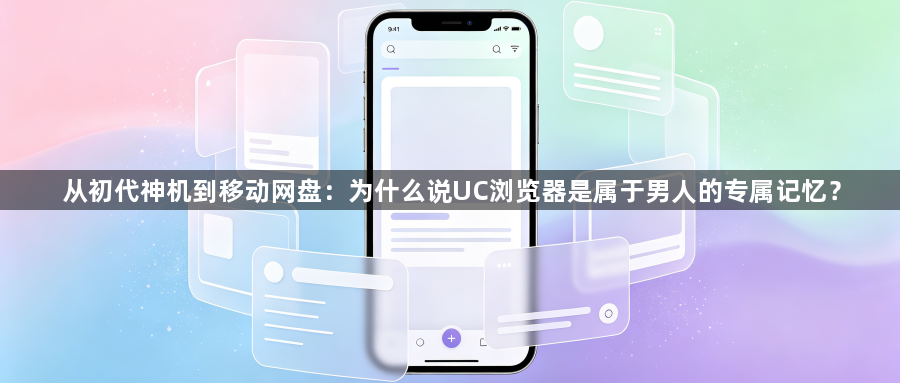 从初代神机到移动网盘：为什么说UC浏览器是属于男人的专属记忆？1