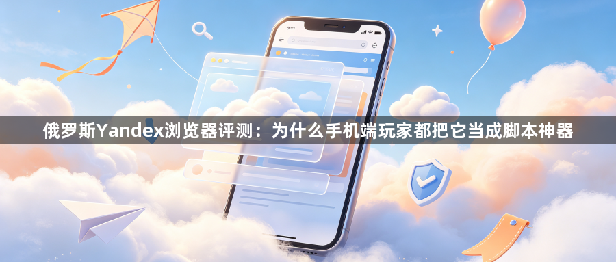 俄罗斯Yandex浏览器评测：为什么手机端玩家都把它当成脚本神器1