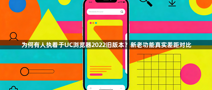 为何有人执着于UC浏览器2022旧版本？新老功能真实差距对比1
