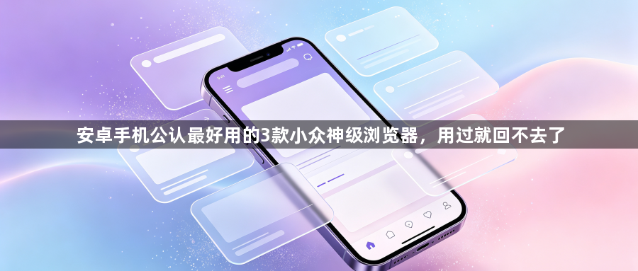 安卓手机公认最好用的3款小众神级浏览器，用过就回不去了1