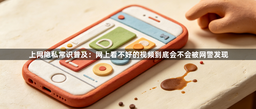 上网隐私常识普及：网上看不好的视频到底会不会被网警发现1