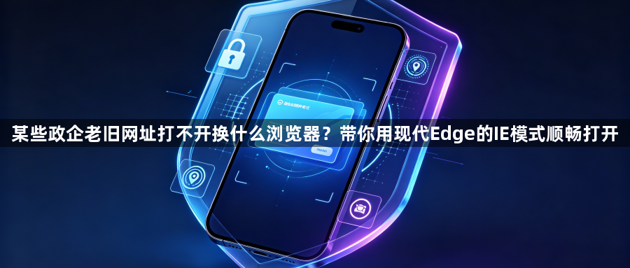某些政企老旧网址打不开换什么浏览器?带你用现代Edge的IE模式顺畅打开1