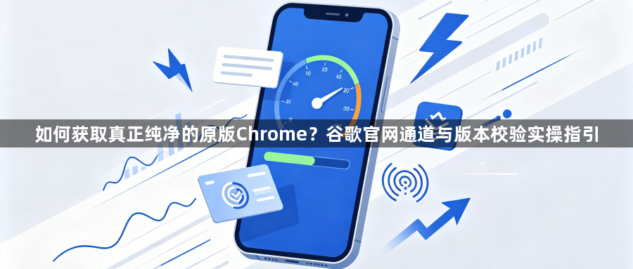 如何获取真正纯净的原版Chrome?谷歌官网通道与版本校验实操指引1