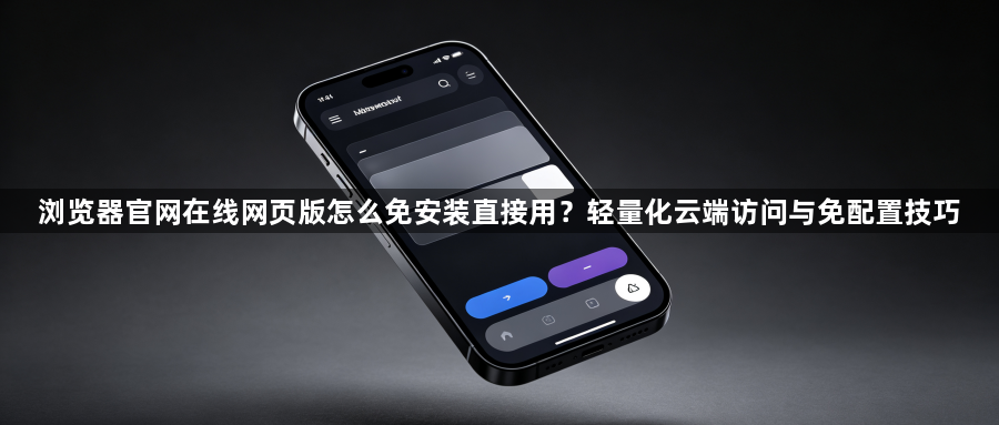 浏览器官网在线网页版怎么免安装直接用？轻量化云端访问与免配置技巧1