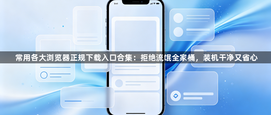 常用各大浏览器正规下载入口合集：拒绝流氓全家桶，装机干净又省心1