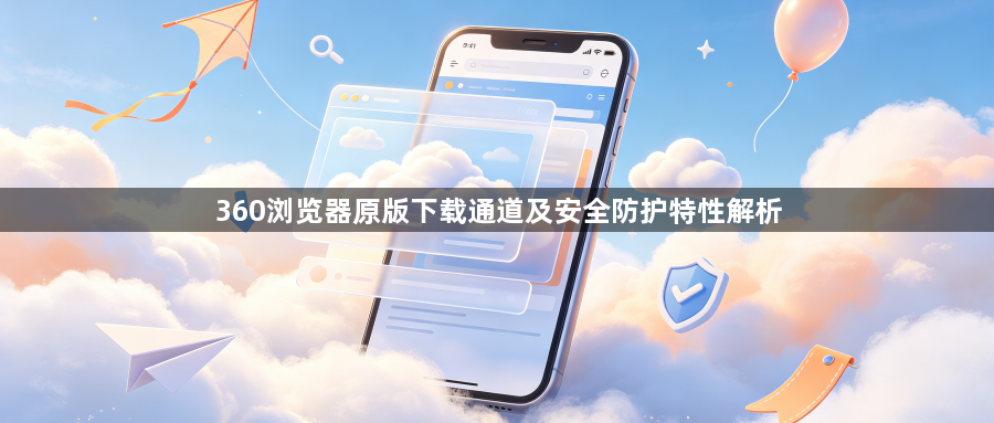 360浏览器原版下载通道及安全防护特性解析1